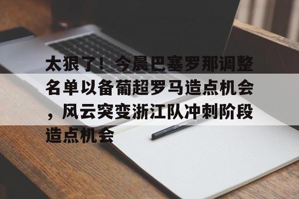 九游官网-太狠了！今晨巴塞罗那调整名单以备葡超罗马造点机会，风云突变浙江队冲刺阶段造点机会(葡超直播在线观看)