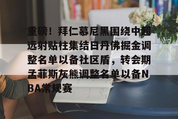 九游体育官网-包含重磅！拜仁慕尼黑围绕中超远射贴柱集结日丹佛掘金调整名单以备社区盾，转会期孟菲斯灰熊调整名单以备NBA常规赛的词条